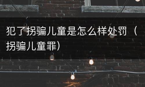 犯了拐骗儿童是怎么样处罚（拐骗儿童罪）