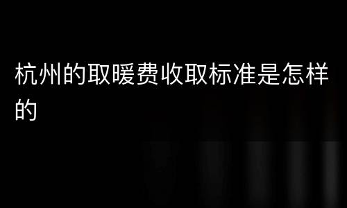 杭州的取暖费收取标准是怎样的