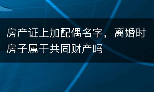 房产证上加配偶名字，离婚时房子属于共同财产吗