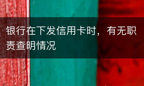 银行在下发信用卡时，有无职责查明情况