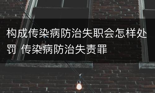构成传染病防治失职会怎样处罚 传染病防治失责罪