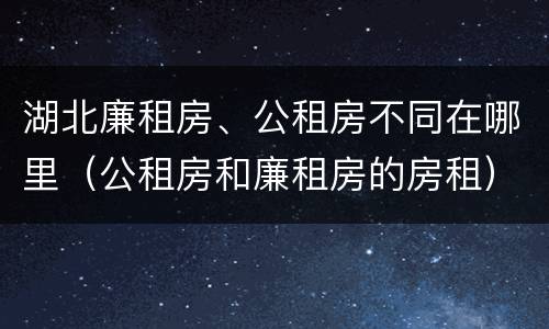 湖北廉租房、公租房不同在哪里（公租房和廉租房的房租）