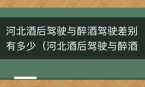 河北酒后驾驶与醉酒驾驶差别有多少（河北酒后驾驶与醉酒驾驶差别有多少年）