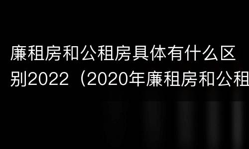 廉租房和公租房具体有什么区别2022（2020年廉租房和公租房的区别）