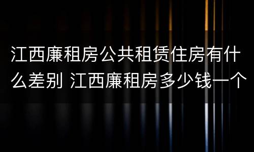 江西廉租房公共租赁住房有什么差别 江西廉租房多少钱一个月
