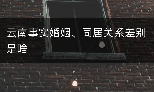 云南事实婚姻、同居关系差别是啥