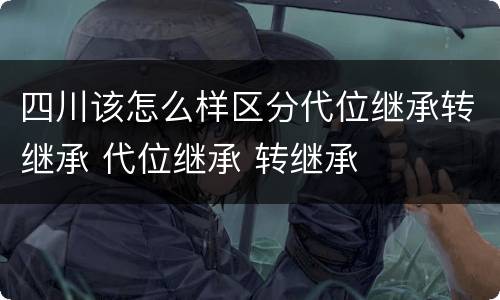 四川该怎么样区分代位继承转继承 代位继承 转继承
