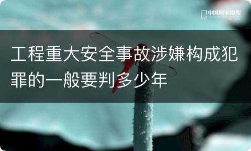 工程重大安全事故涉嫌构成犯罪的一般要判多少年