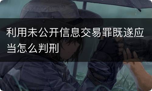 利用未公开信息交易罪既遂应当怎么判刑