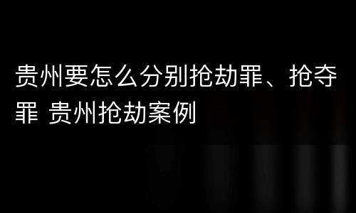 贵州要怎么分别抢劫罪、抢夺罪 贵州抢劫案例