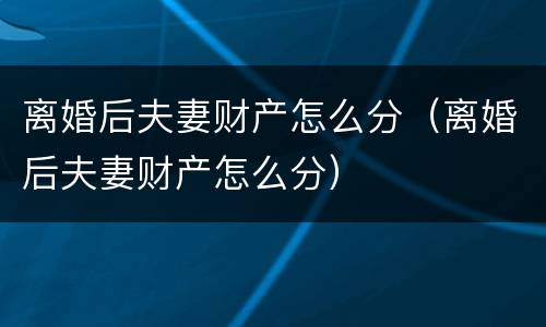 离婚后夫妻财产怎么分（离婚后夫妻财产怎么分）