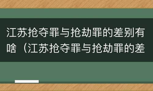 江苏抢夺罪与抢劫罪的差别有啥（江苏抢夺罪与抢劫罪的差别有啥区别）