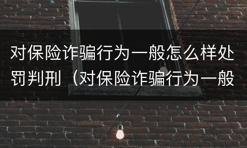 对保险诈骗行为一般怎么样处罚判刑（对保险诈骗行为一般怎么样处罚判刑的）