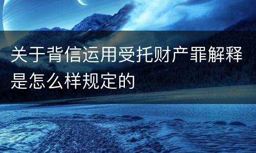 关于背信运用受托财产罪解释是怎么样规定的