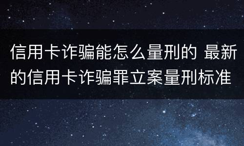 信用卡诈骗能怎么量刑的 最新的信用卡诈骗罪立案量刑标准