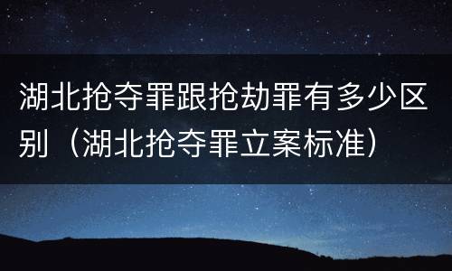 湖北抢夺罪跟抢劫罪有多少区别（湖北抢夺罪立案标准）