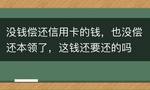 没钱偿还信用卡的钱，也没偿还本领了，这钱还要还的吗