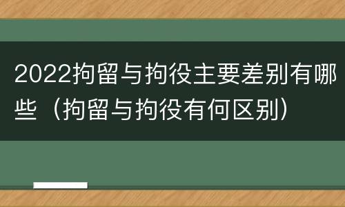 2022拘留与拘役主要差别有哪些（拘留与拘役有何区别）