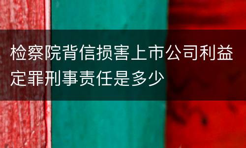 检察院背信损害上市公司利益定罪刑事责任是多少