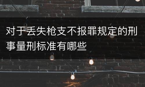 对于丢失枪支不报罪规定的刑事量刑标准有哪些