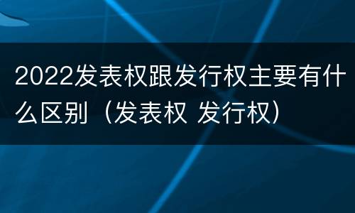 2022发表权跟发行权主要有什么区别（发表权 发行权）