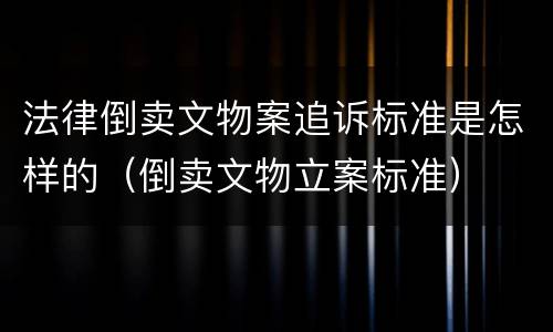 法律倒卖文物案追诉标准是怎样的（倒卖文物立案标准）