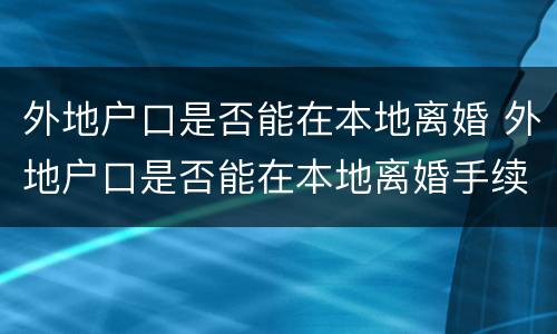 外地户口是否能在本地离婚 外地户口是否能在本地离婚手续