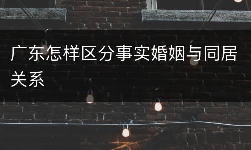 广东怎样区分事实婚姻与同居关系