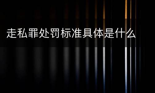 走私罪处罚标准具体是什么