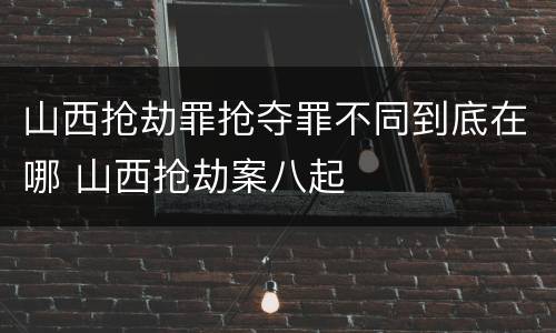 山西抢劫罪抢夺罪不同到底在哪 山西抢劫案八起