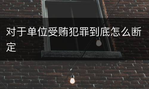对于单位受贿犯罪到底怎么断定