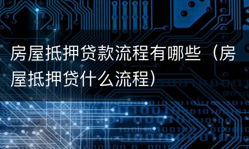 房屋抵押贷款流程有哪些（房屋抵押贷什么流程）