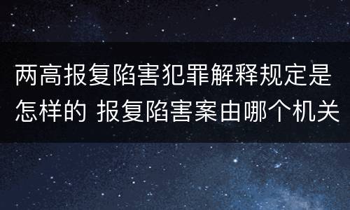 两高报复陷害犯罪解释规定是怎样的 报复陷害案由哪个机关管辖