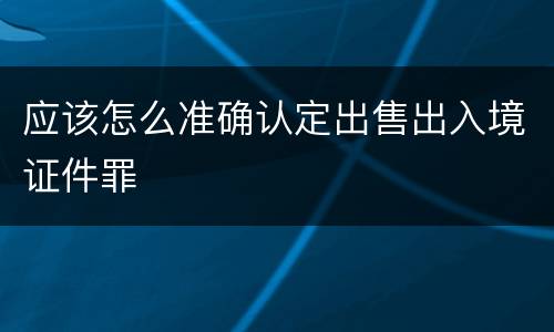 应该怎么准确认定出售出入境证件罪