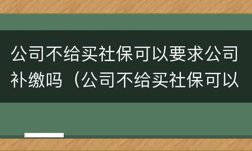 公司不给买社保可以要求公司补缴吗（公司不给买社保可以要求公司补缴吗怎么办）