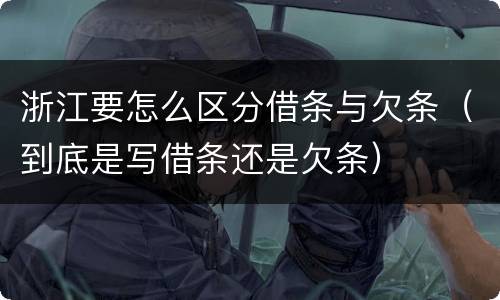 浙江要怎么区分借条与欠条（到底是写借条还是欠条）