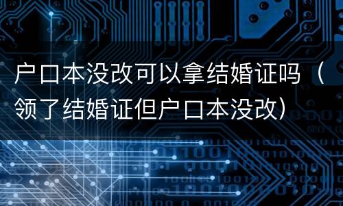 户口本没改可以拿结婚证吗（领了结婚证但户口本没改）