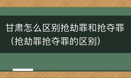 甘肃怎么区别抢劫罪和抢夺罪（抢劫罪抢夺罪的区别）