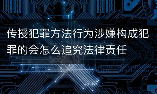 传授犯罪方法行为涉嫌构成犯罪的会怎么追究法律责任