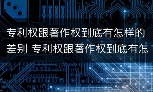 专利权跟著作权到底有怎样的差别 专利权跟著作权到底有怎样的差别和区别
