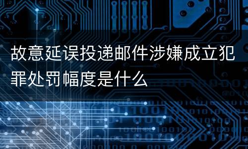 故意延误投递邮件涉嫌成立犯罪处罚幅度是什么
