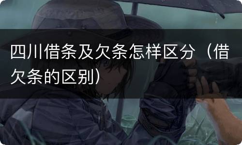 四川借条及欠条怎样区分（借欠条的区别）
