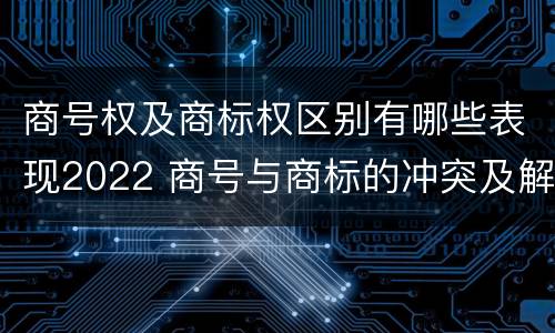 商号权及商标权区别有哪些表现2022 商号与商标的冲突及解决措施