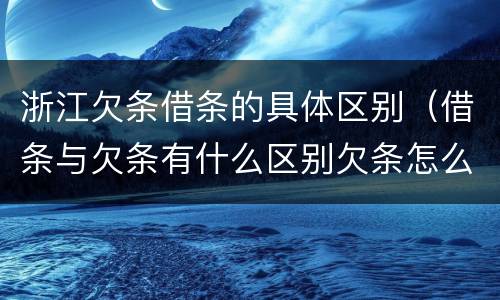 浙江欠条借条的具体区别（借条与欠条有什么区别欠条怎么写）
