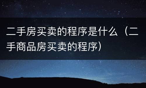 二手房买卖的程序是什么（二手商品房买卖的程序）