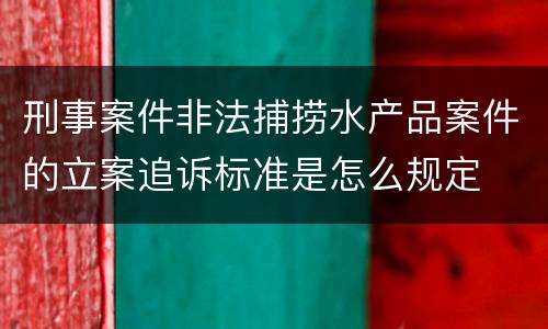 刑事案件非法捕捞水产品案件的立案追诉标准是怎么规定