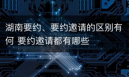 湖南要约、要约邀请的区别有何 要约邀请都有哪些