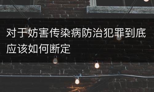 对于妨害传染病防治犯罪到底应该如何断定
