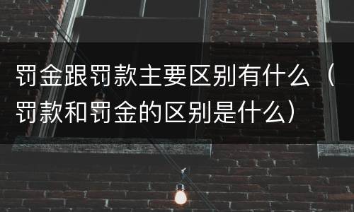 罚金跟罚款主要区别有什么（罚款和罚金的区别是什么）