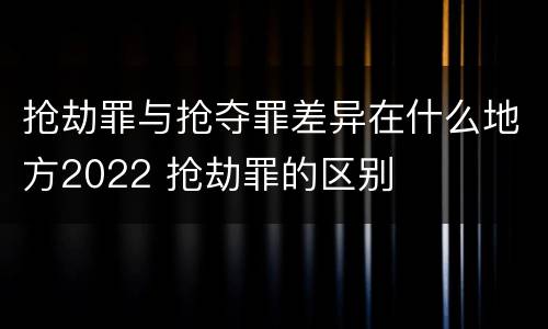 抢劫罪与抢夺罪差异在什么地方2022 抢劫罪的区别